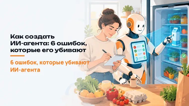 Как создать ИИ-агента: 6 ошибок, которые его убивают